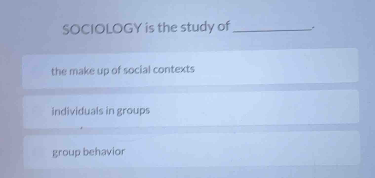 sociology is the study of _____________.\nthe make up of social contexts\nindividuals in groups\ngroup behavior