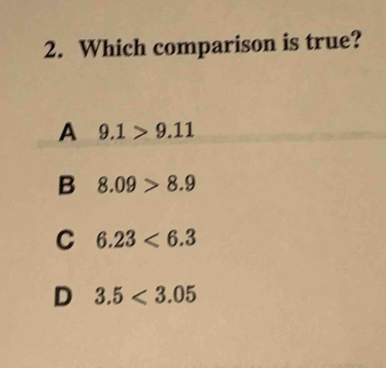 2. which comparison is true?\na $9.1 > 9.11$\nb $8.09 > 8.9$\nc $6.23 < 6.3$\nd $3.5 < 3.05$