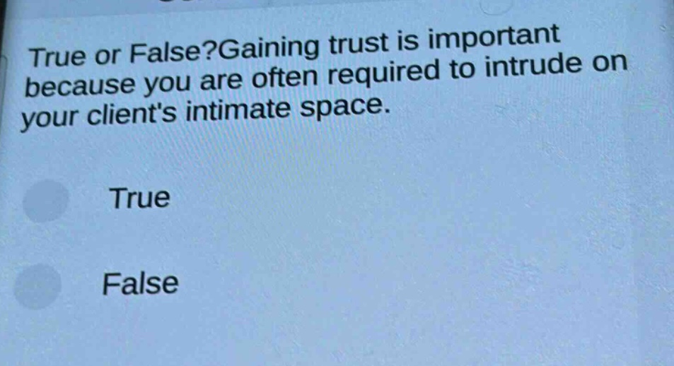 true or false?gaining trust is important because you are often required to intrude on your clients intimate space.\ntrue\nfalse