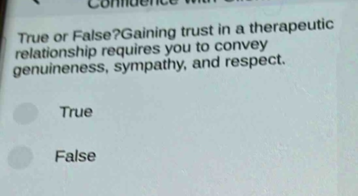 true or false?gaining trust in a therapeutic relationship requires you to convey genuineness, sympathy, and respect.\ntrue\nfalse