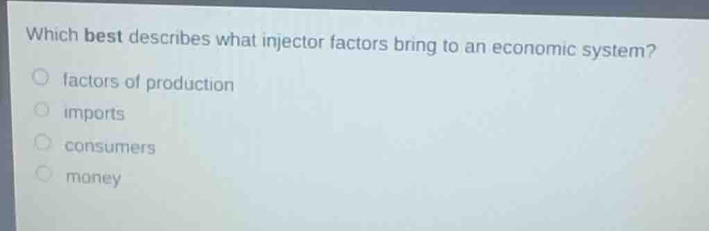 which best describes what injector factors bring to an economic system?○ factors of production○ imports○ consumers○ money