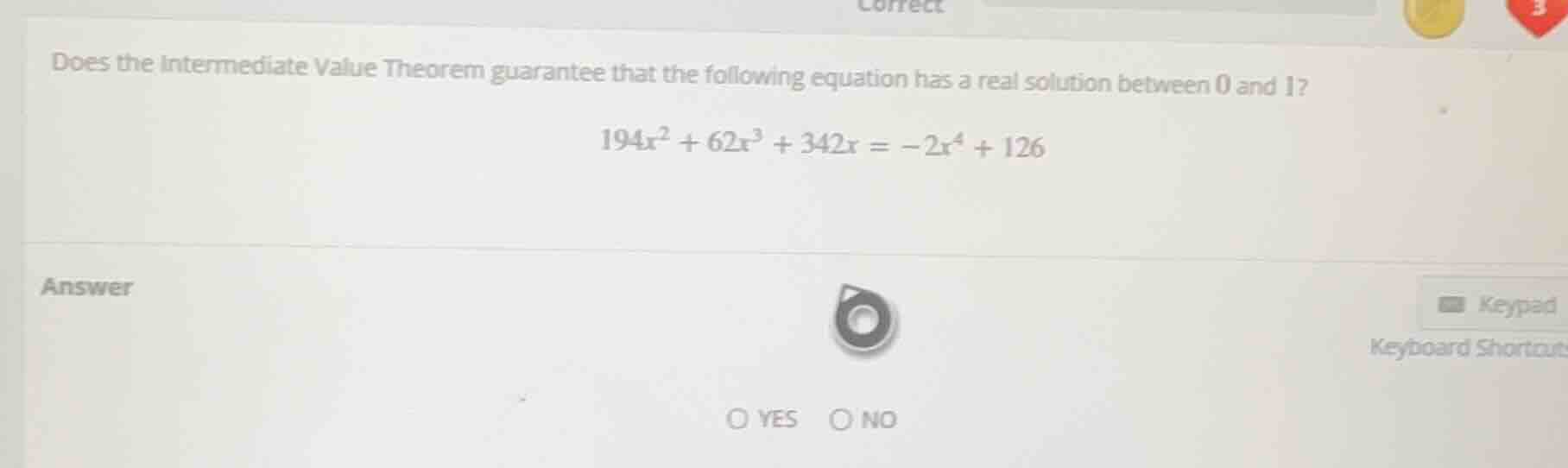 does the intermediate value theorem guarantee that the following equation has a real solution between 0 and 1?\n$194x^2 + 62x^3 + 342x = -2x^4 + 126$\nanswer\n○ yes ○ no
