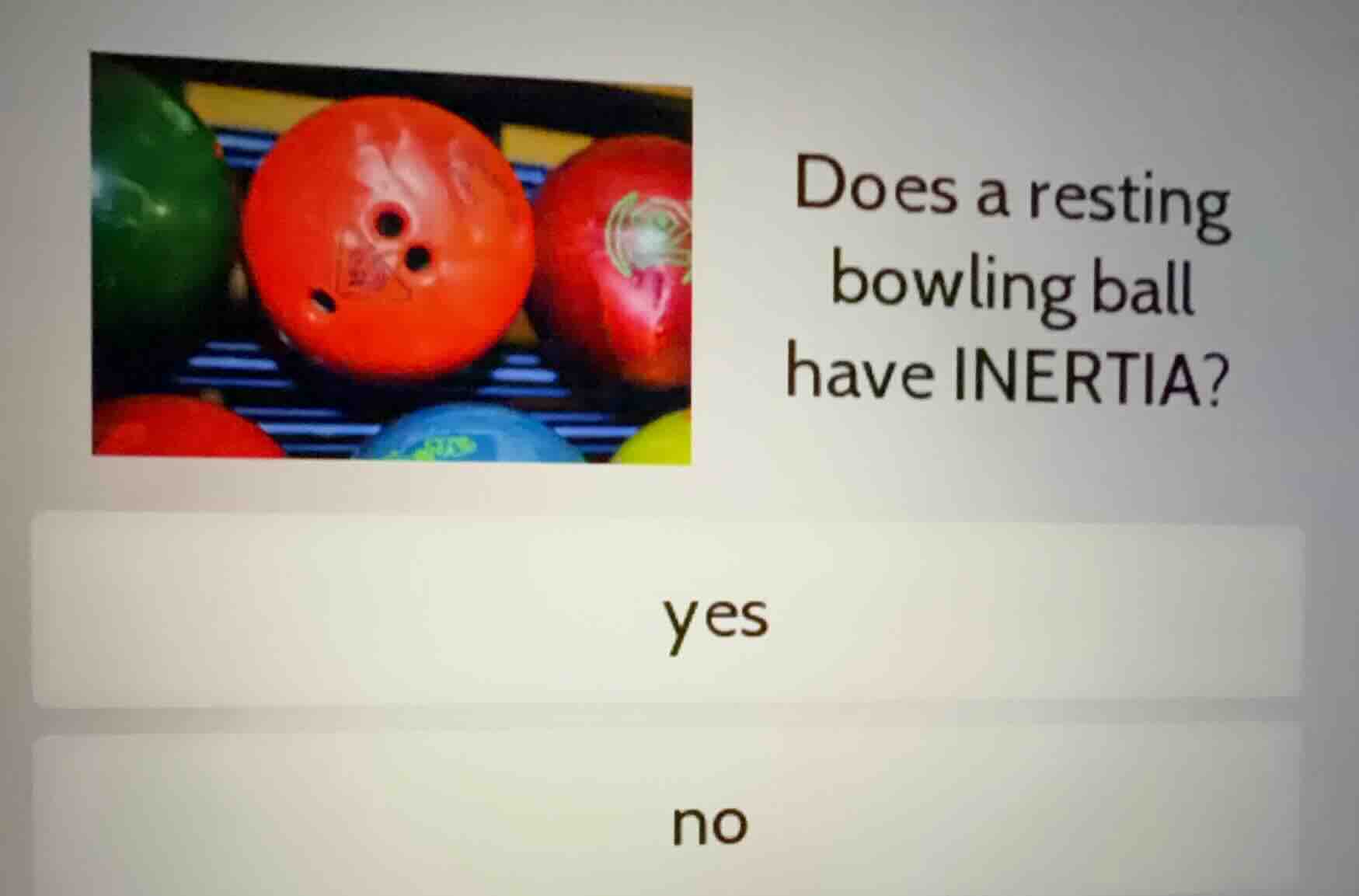 does a resting bowling ball have inertia?\nyes\nno