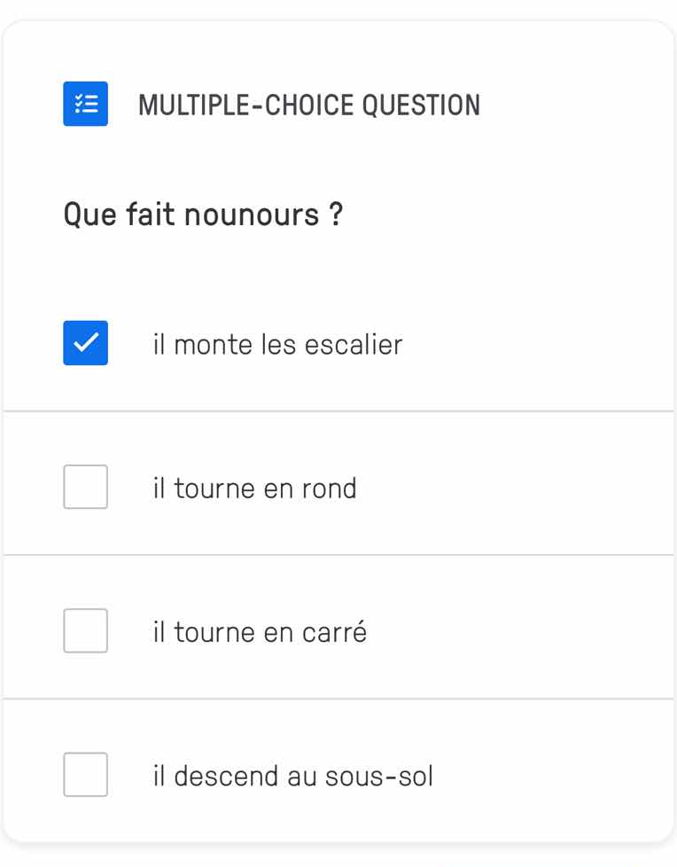 multiple-choice question\nque fait nounours ?\nil monte les escalier\nil tourne en rond\nil tourne en carré\nil descend au sous-sol