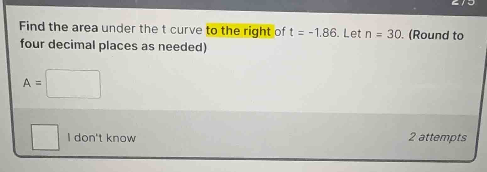 find the area under the t curve to the right of t = -1.86. let n = 30. (round to four decimal places as needed)\na = \ni dont know\n2 attempts