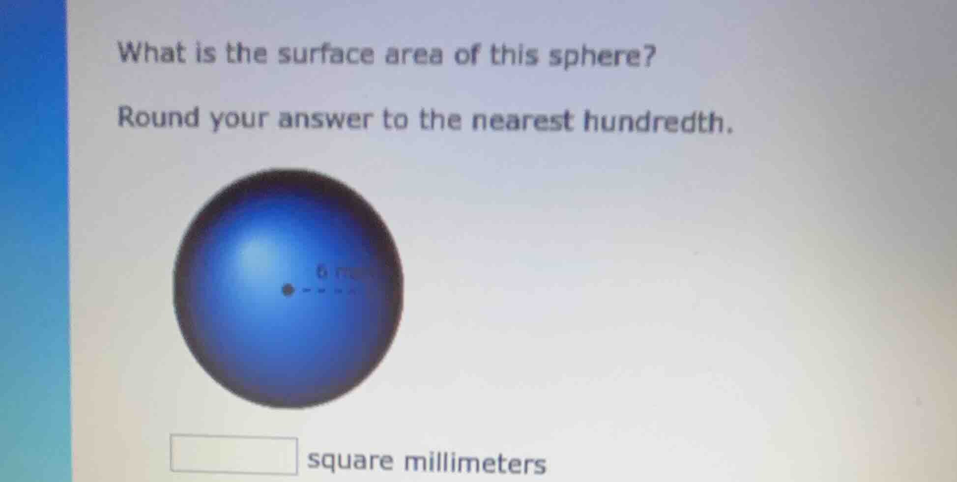 what is the surface area of this sphere?\nround your answer to the nearest hundredth.\n6 mm\nsquare millimeters