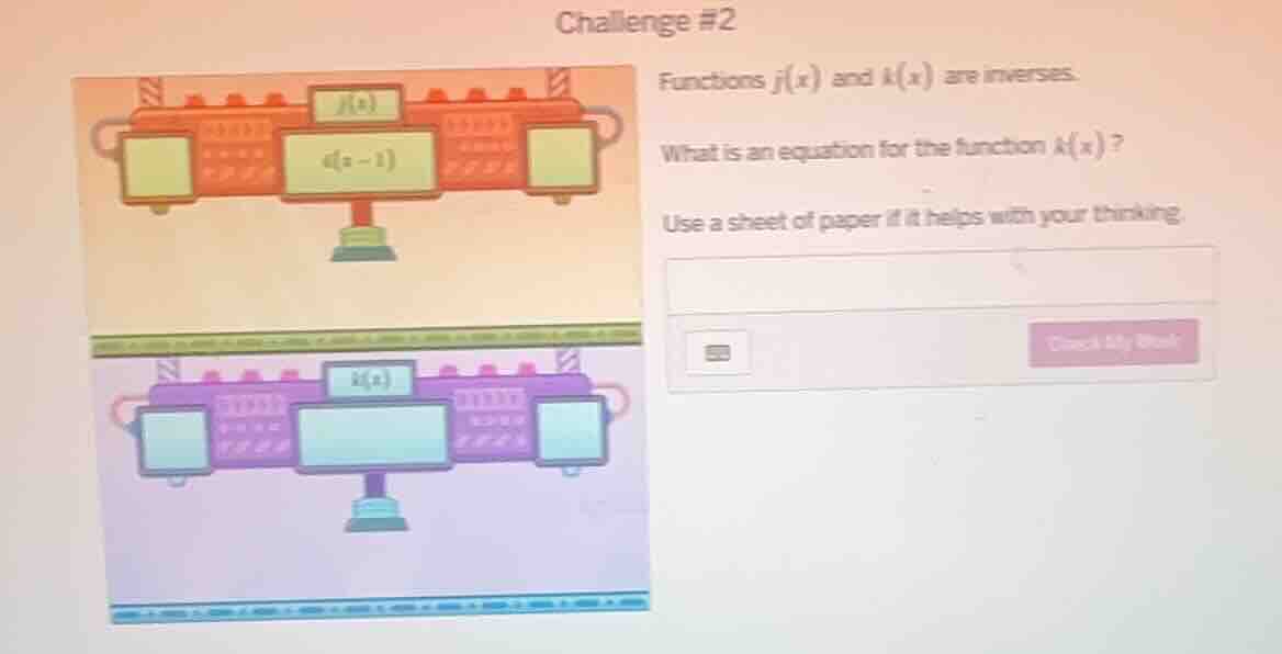 challenge #2\nfunctions $j(x)$ and $k(x)$ are inverses.\nwhat is an equation for the function $k(x)$?\nuse a sheet of paper if it helps with your thinking.\n$j(x)=4(x - 1)$
