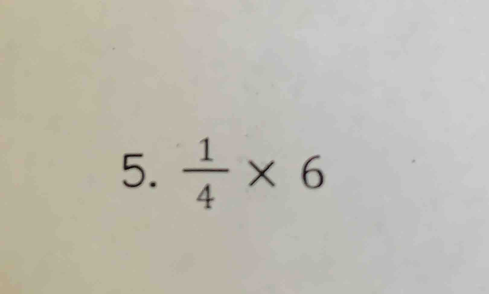 5. $\frac{1}{4} \times 6$
