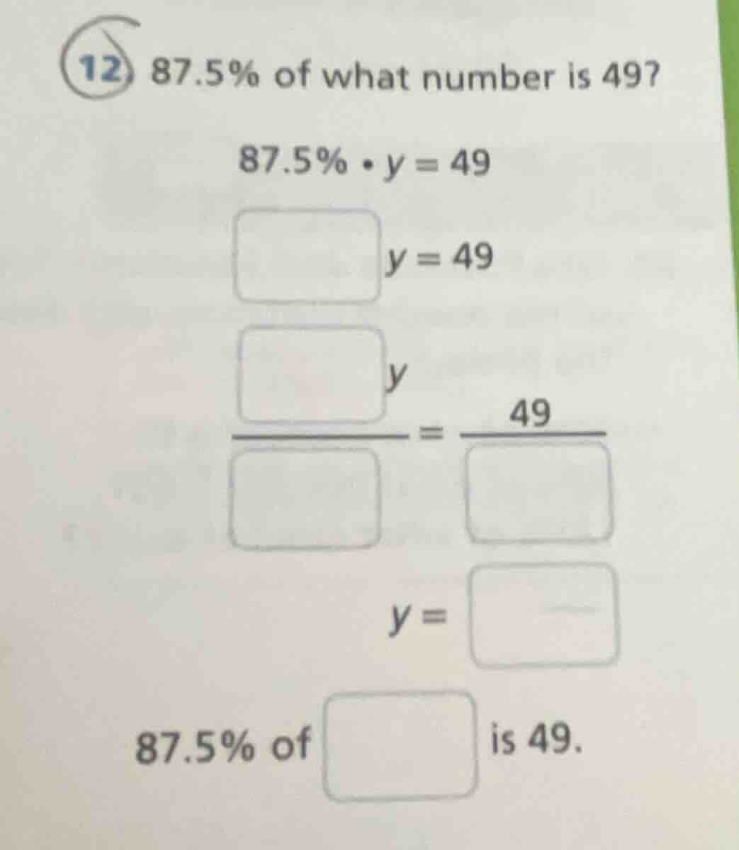 12 87.5% of what number is 49?\n$87.5\\% \\cdot y = 49$\n$\\square y = 49$\n$\\frac{\\square y}{\\square} = \\frac{49}{\\square}$\n$y = \\square$\n87.5% of $\\square$ is 49.