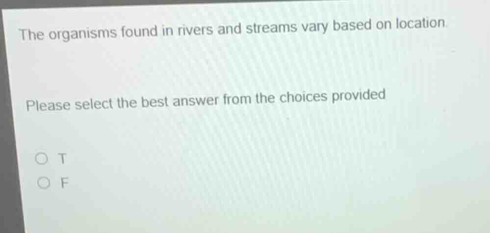 the organisms found in rivers and streams vary based on location.\nplease select the best answer from the choices provided\n○ t\n○ f