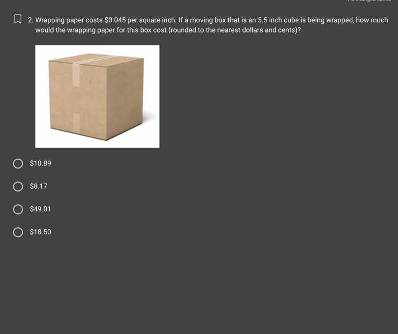 2. wrapping paper costs $0.045 per square inch. if a moving box that is an 5.5 inch cube is being wrapped, how much would the wrapping paper for this box cost (rounded to the nearest dollars and cents)?\n$10.89\n$8.17\n$49.01\n$18.50