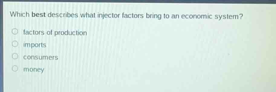 which best describes what injector factors bring to an economic system?factors of productionimportsconsumersmoney
