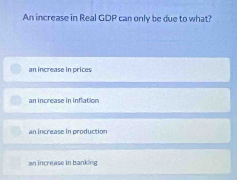 an increase in real gdp can only be due to what?\nan increase in prices\nan increase in inflation\nan increase in production\nan increase in banking