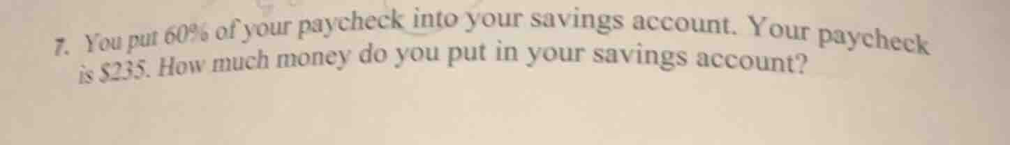 7. you put 60% of your paycheck into your savings account. your paycheck is $235. how much money do you put in your savings account?
