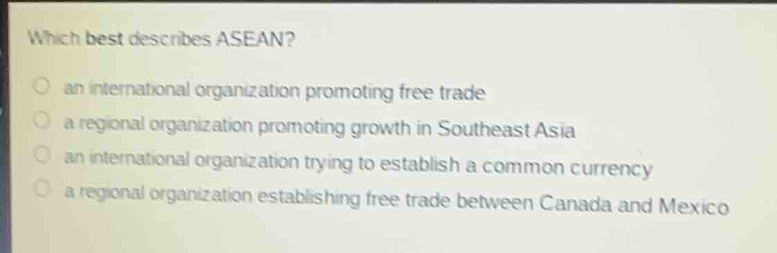 which best describes asean?an international organization promoting free tradea regional organization promoting growth in southeast asiaan international organization trying to establish a common currencya regional organization establishing free trade between canada and mexico