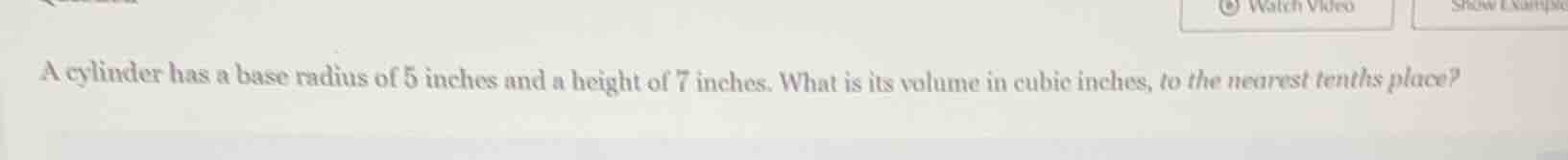 a cylinder has a base radius of 5 inches and a height of 7 inches. what is its volume in cubic inches, to the nearest tenths place?