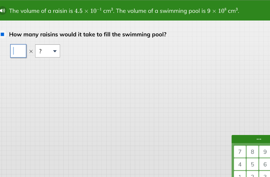 the volume of a raisin is $4.5 \\times 10^{-1}\\ \\text{cm}^3$. the volume of a swimming pool is $9 \\times 10^{8}\\ \\text{cm}^3$.\nhow many raisins would it take to fill the swimming pool?