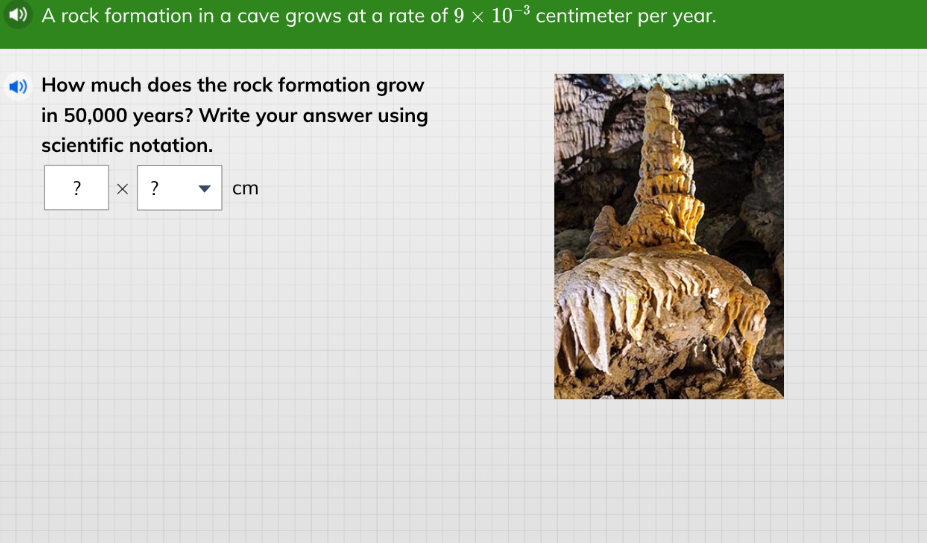 a rock formation in a cave grows at a rate of $9 \\times 10^{-3}$ centimeter per year.\nhow much does the rock formation grow in 50,000 years? write your answer using scientific notation.\n? × ? cm