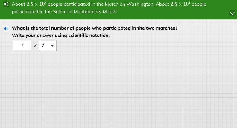 about $2.5 \\times 10^{5}$ people participated in the march on washington. about $2.5 \\times 10^{4}$ people participated in the selma to montgomery march.\nwhat is the total number of people who participated in the two marches?\nwrite your answer using scientific notation.