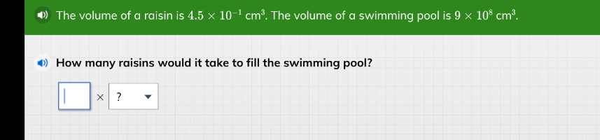 the volume of a raisin is $4.5 \\times 10^{-1}\\ \\text{cm}^3$. the volume of a swimming pool is $9 \\times 10^8\\ \\text{cm}^3$.\nhow many raisins would it take to fill the swimming pool?