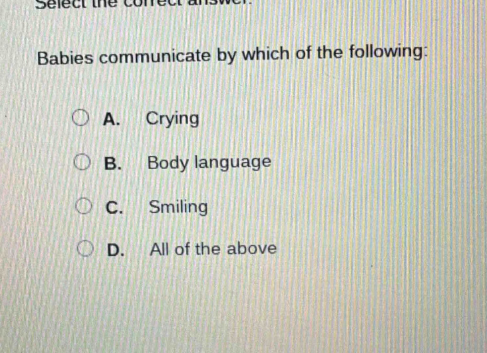 select the correct answer.\nbabies communicate by which of the following:\na. crying\nb. body language\nc. smiling\nd. all of the above
