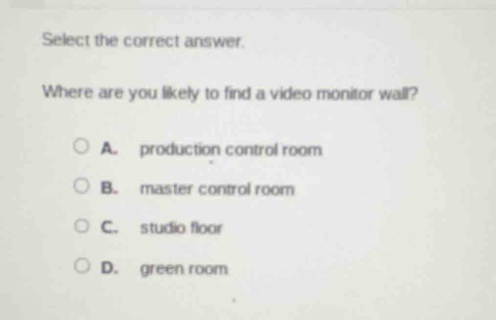 select the correct answer.\nwhere are you likely to find a video monitor wall?\na. production control room\nb. master control room\nc. studio floor\nd. green room
