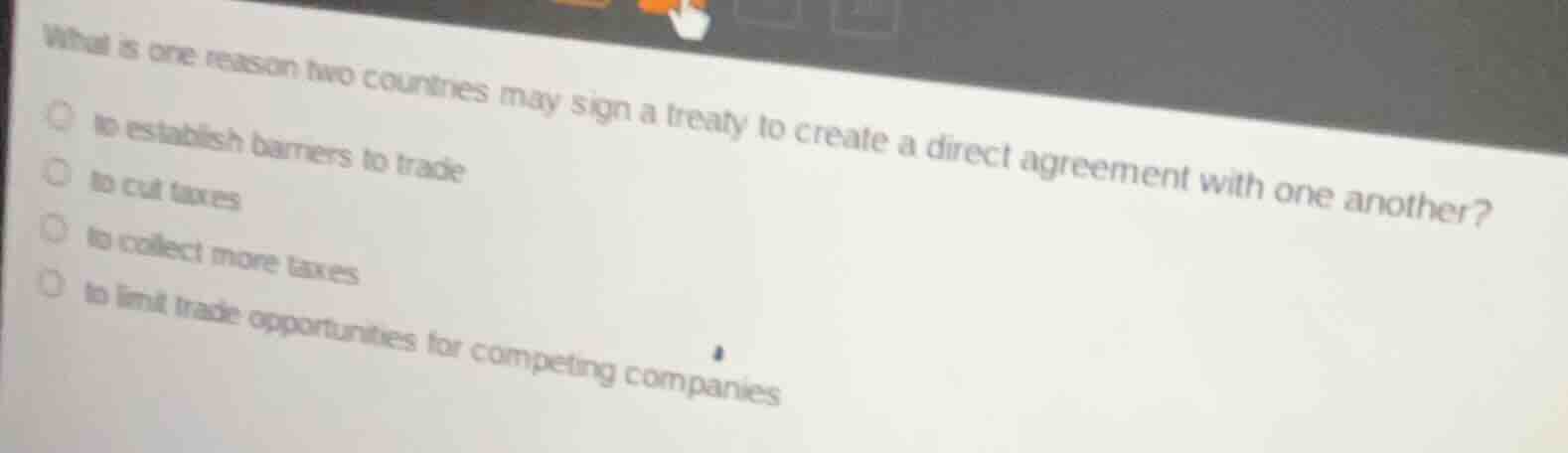 what is one reason two countries may sign a treaty to create a direct agreement with one another?to establish barriers to tradeto cut taxesto collect more taxesto limit trade opportunities for competing companies