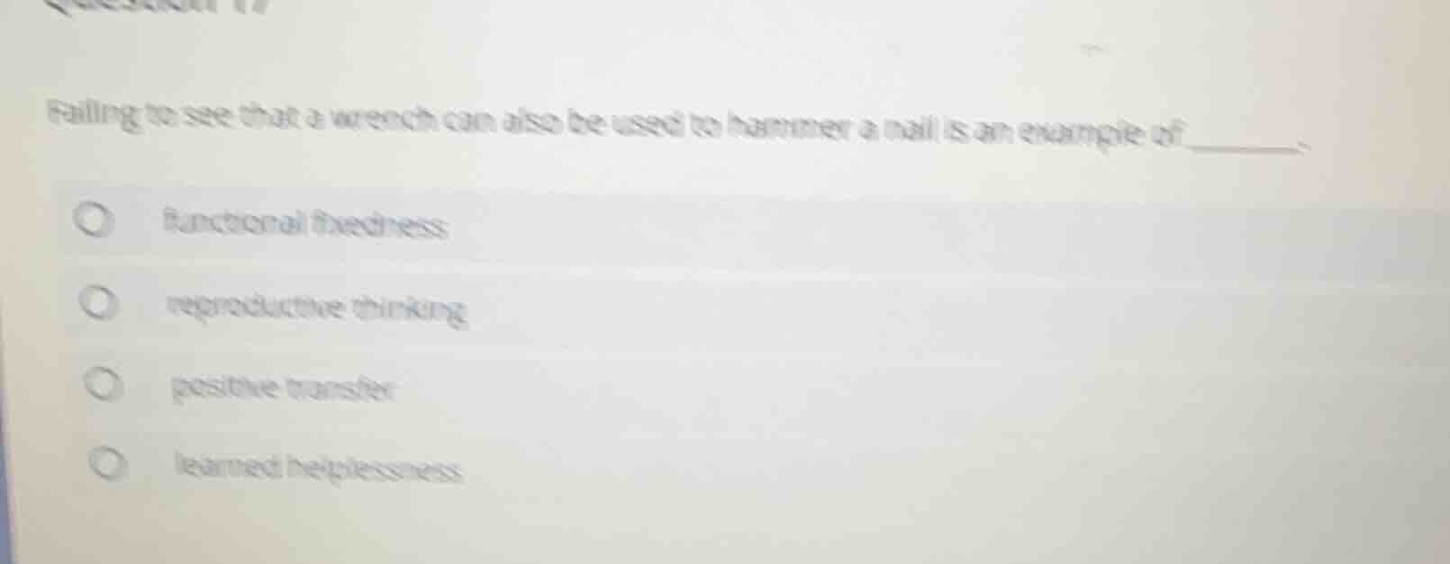 failing to see that a wrench can also be used to hammer a nail is an example of _______.\n- functional fixedness\n- reproductive thinking\n- positive transfer\n- learned helplessness