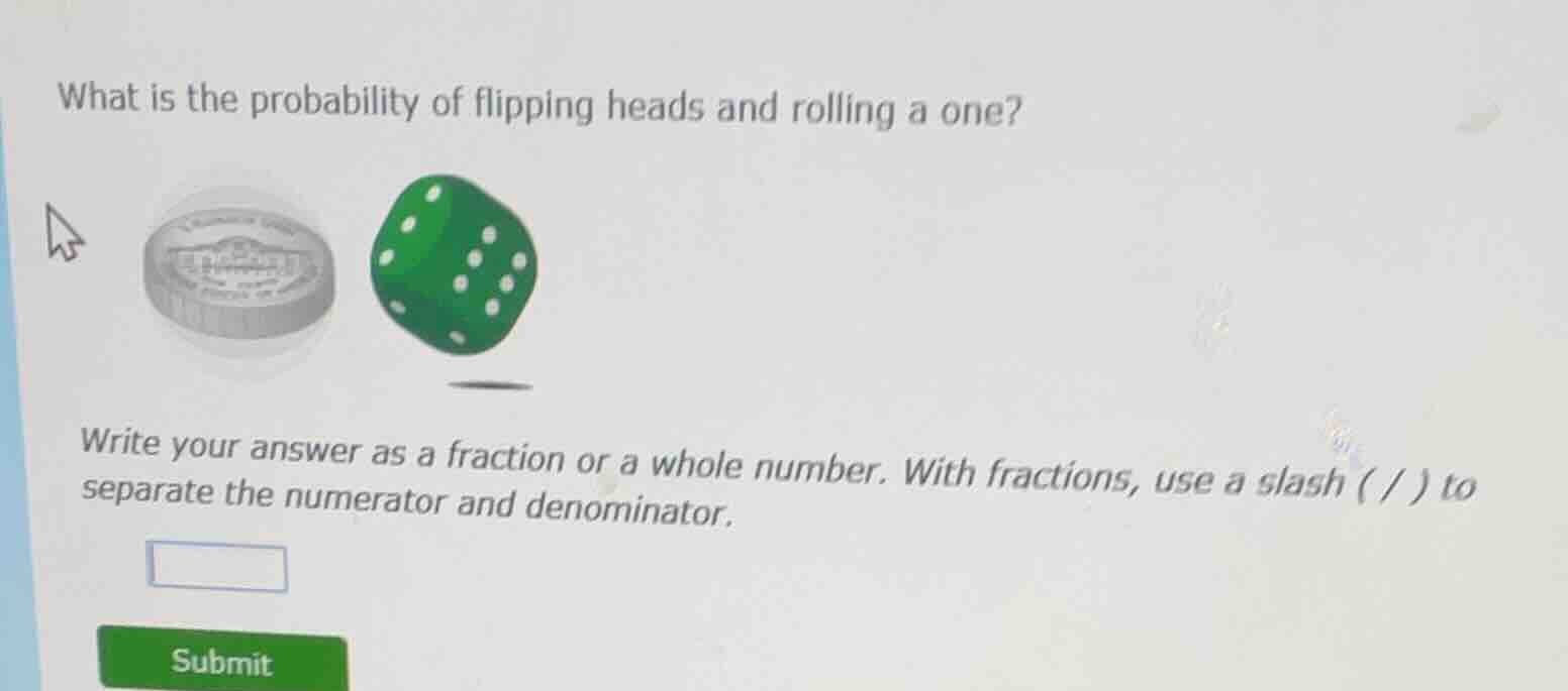 what is the probability of flipping heads and rolling a one?\nwrite your answer as a fraction or a whole number. with fractions, use a slash ( / ) to separate the numerator and denominator.