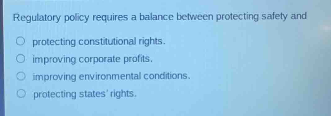 regulatory policy requires a balance between protecting safety andprotecting constitutional rights.improving corporate profits.improving environmental conditions.protecting states rights.