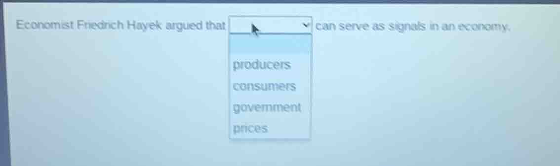 economist friedrich hayek argued that can serve as signals in an economy.\nproducers\nconsumers\ngovernment\nprices