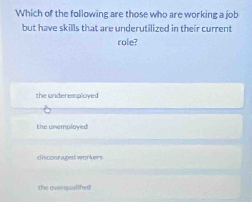 which of the following are those who are working a job but have skills that are underutilized in their current role?\nthe underemployed\nthe unemployed\ndiscouraged workers\nthe overqualified