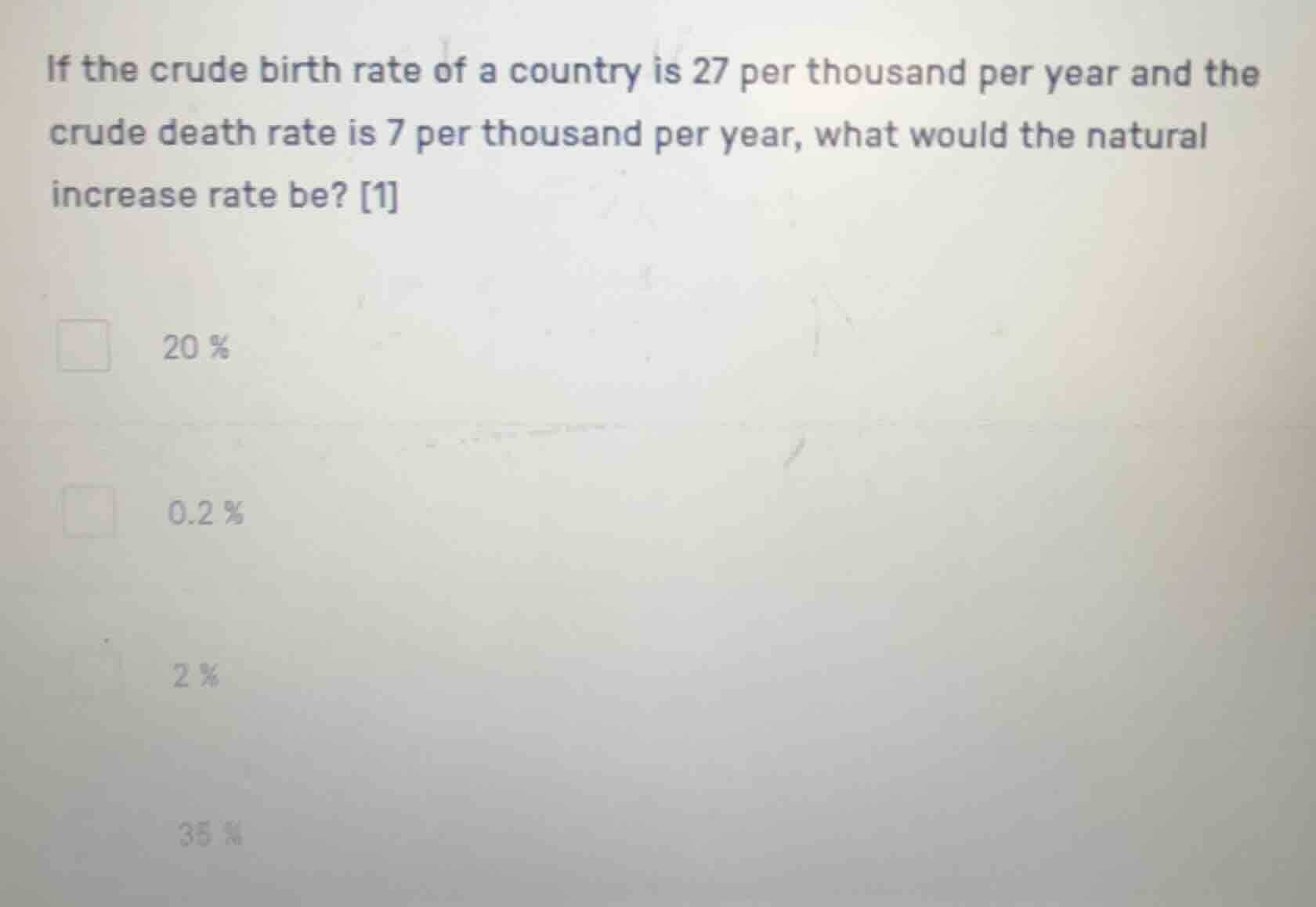 if the crude birth rate of a country is 27 per thousand per year and the crude death rate is 7 per thousand per year, what would the natural increase rate be? 1\n20 %\n0.2 %\n2 %\n35 %