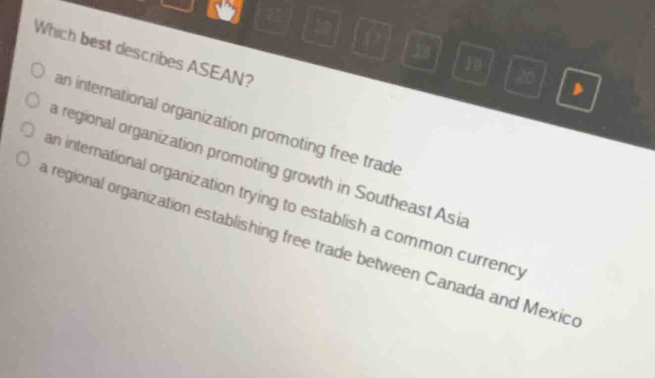 which best describes asean?○ an international organization promoting free trade○ a regional organization promoting growth in southeast asia○ an international organization trying to establish a common currency○ a regional organization establishing free trade between canada and mexico