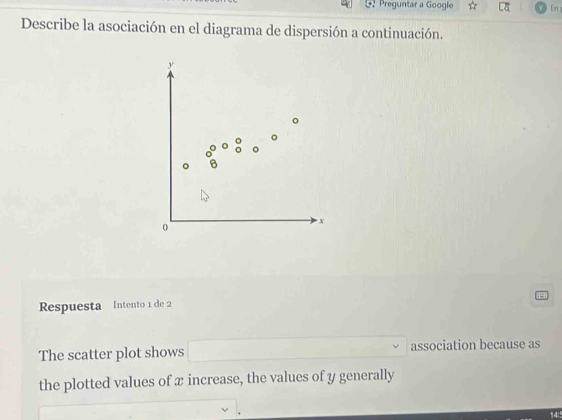 describe la asociación en el diagrama de dispersión a continuación.\nrespuesta intento 1 de 2\nthe scatter plot shows association because as\nthe plotted values of $x$ increase, the values of $y$ generally