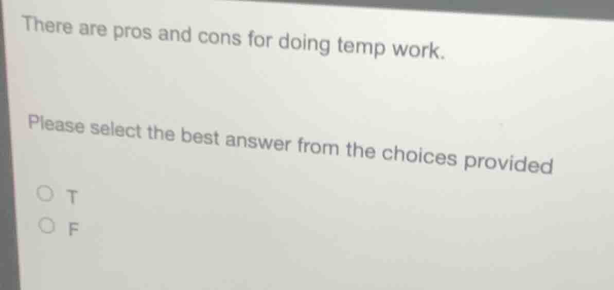 there are pros and cons for doing temp work.\nplease select the best answer from the choices provided\n○ t\n○ f