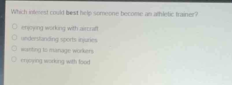which interest could best help someone become an athletic trainer?○ enjoying working with aircraft○ understanding sports injuries○ wanting to manage workers○ enjoying working with food