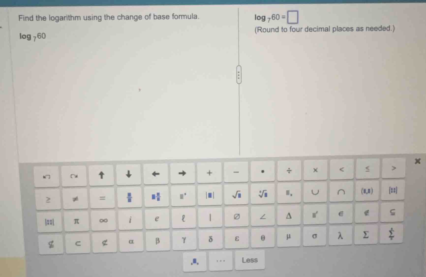 find the logarithm using the change of base formula.\n$log_{7}60$\n$log_{7}60=square$\n(round to four decimal places as needed.)