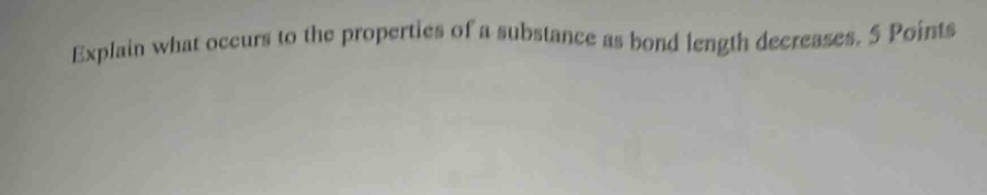 explain what occurs to the properties of a substance as bond length decreases. 5 points