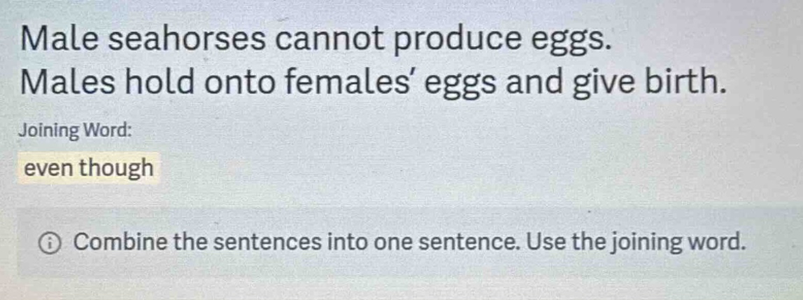 male seahorses cannot produce eggs.\nmales hold onto females eggs and give birth.\njoining word:\neven though\ncombine the sentences into one sentence. use the joining word.