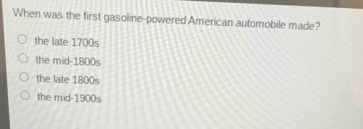 when was the first gasoline-powered american automobile made?\nthe late 1700s\nthe mid-1800s\nthe late 1800s\nthe mid-1900s