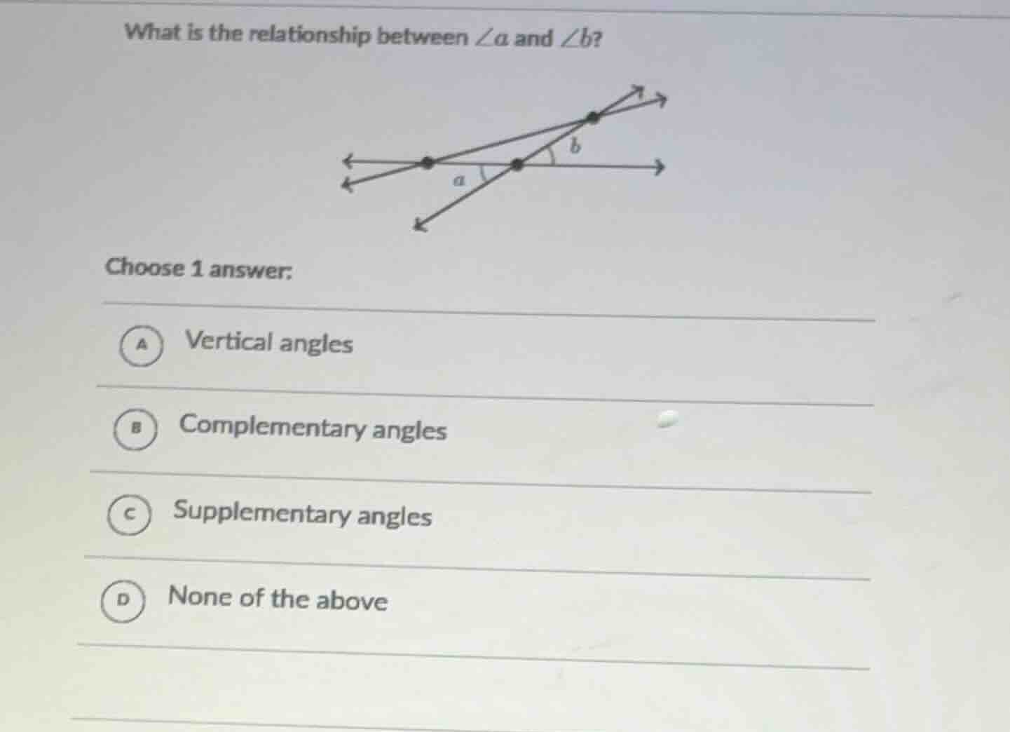what is the relationship between $angle a$ and $angle b$?\nchoose 1 answer:\na vertical angles\nb complementary angles\nc supplementary angles\nd none of the above