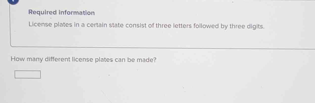 required information\nlicense plates in a certain state consist of three letters followed by three digits.\nhow many different license plates can be made?