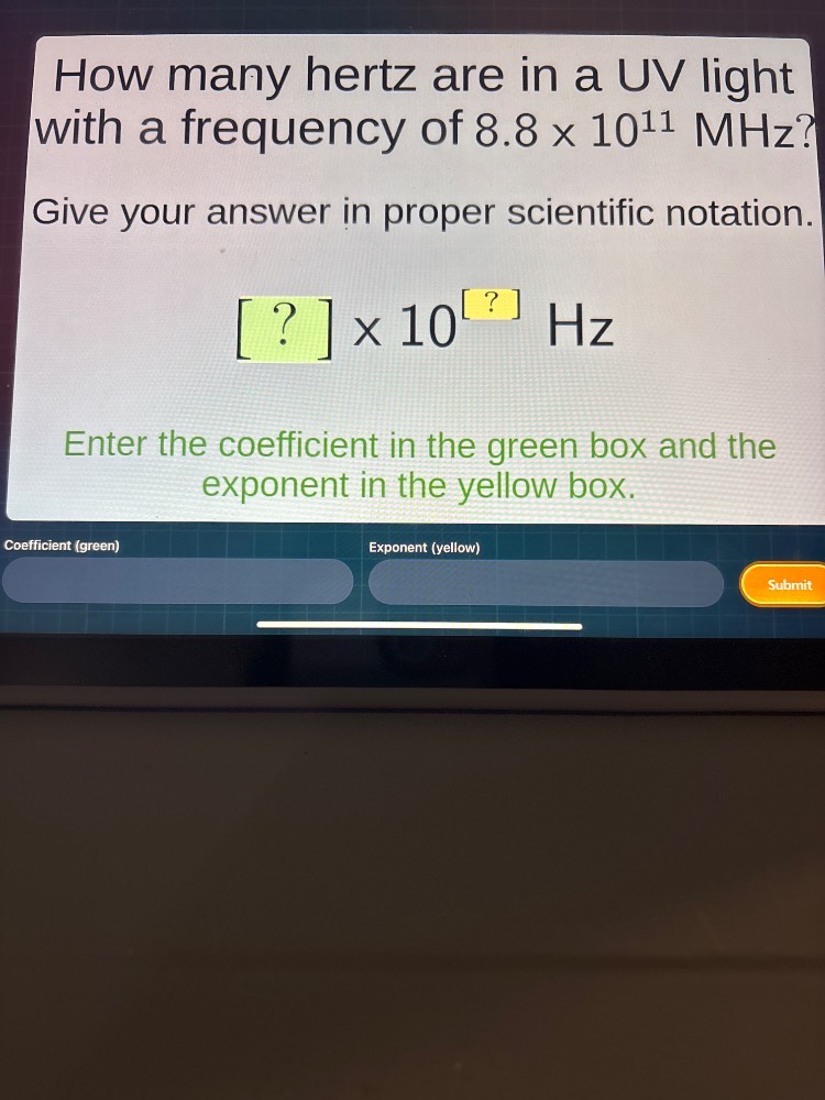 how many hertz are in a uv light with a frequency of $8.8 \\times 10^{11}$ mhz?\ngive your answer in proper scientific notation.\n$? \\times 10^{?}$ hz\nenter the coefficient in the green box and the exponent in the yellow box.\ncoefficient (green)\nexponent (yellow)\nsubmit