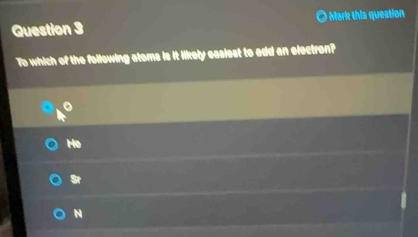 question 3\nto which of the following atoms is it likely easiest to add an electron?\nhe\nsr\nn