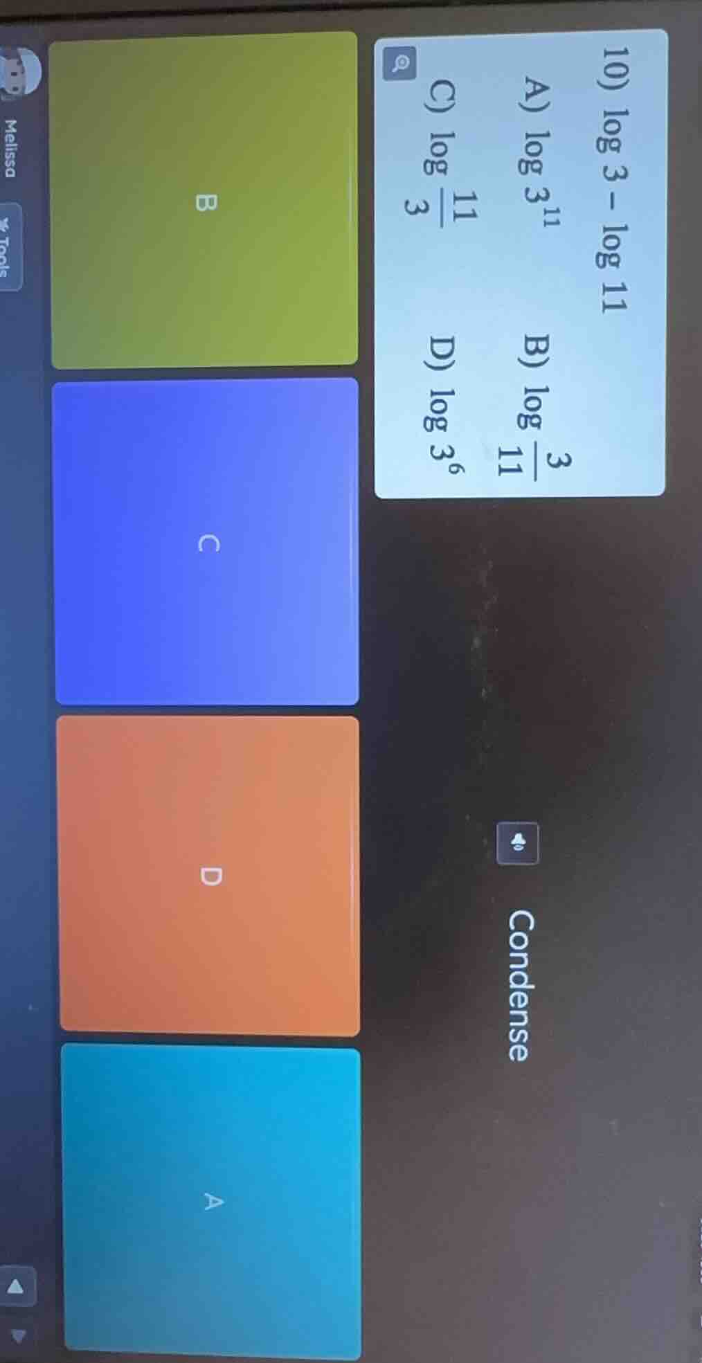 10) $log 3 - log 11$condensea) $log 3^{11}$b) $log \frac{3}{11}$c) $log \frac{11}{3}$d) $log 3^{6}$