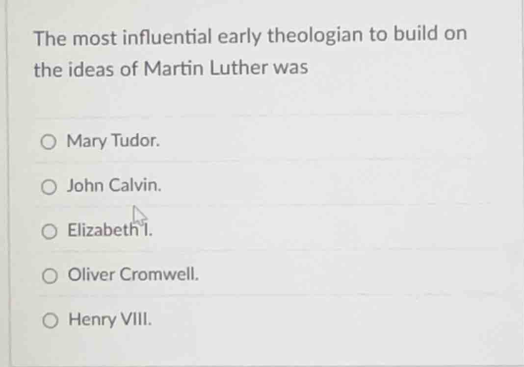 the most influential early theologian to build on the ideas of martin luther was\n○ mary tudor.\n○ john calvin.\n○ elizabeth i.\n○ oliver cromwell.\n○ henry viii.