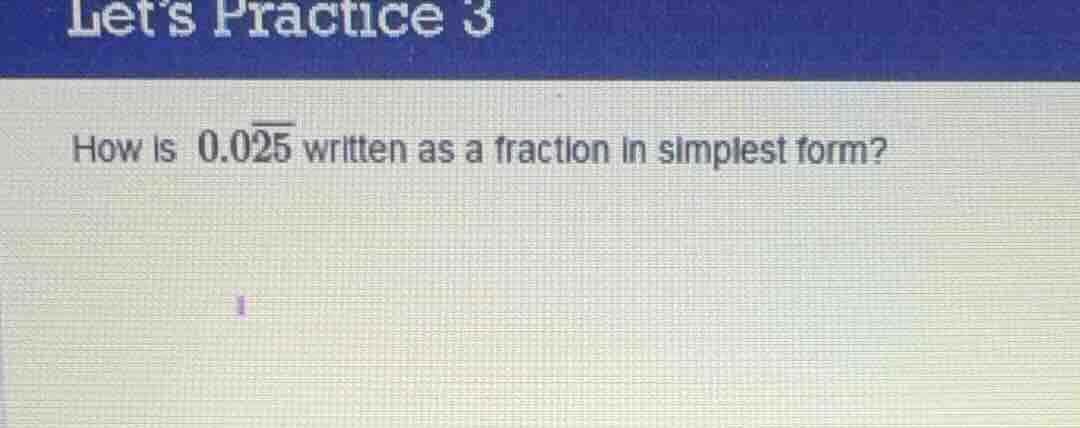 lets practice 3\nhow is $0.0\\overline{25}$ written as a fraction in simplest form?