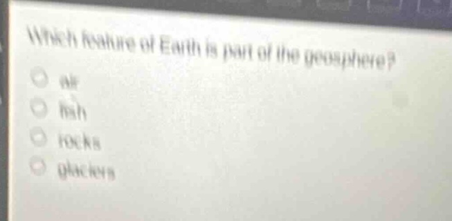 which feature of earth is part of the geosphere?○ air○ fish○ rocks○ glaciers