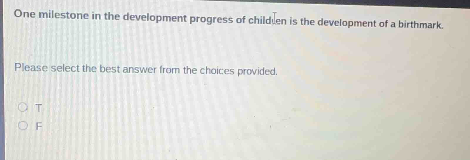 one milestone in the development progress of children is the development of a birthmark.\nplease select the best answer from the choices provided.\n○ t\n○ f